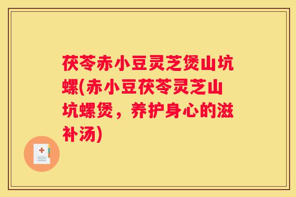 茯苓赤小豆灵芝煲山坑螺(赤小豆茯苓灵芝山坑螺煲，养护身心的滋补汤)