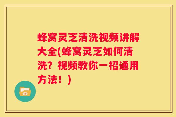 蜂窝灵芝清洗视频讲解大全(蜂窝灵芝如何清洗？视频教你一招通用方法！)