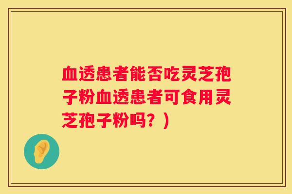 透患者能否吃灵芝孢子粉透患者可食用灵芝孢子粉吗？)