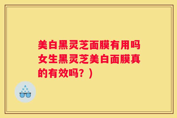美白黑灵芝面膜有用吗女生黑灵芝美白面膜真的有效吗?) 美白黑灵芝面膜有用吗女生黑灵芝美白面膜真的有效吗?)