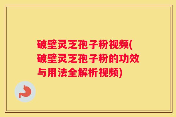 破壁灵芝孢子粉视频(破壁灵芝孢子粉的功效与用法全解析视频)