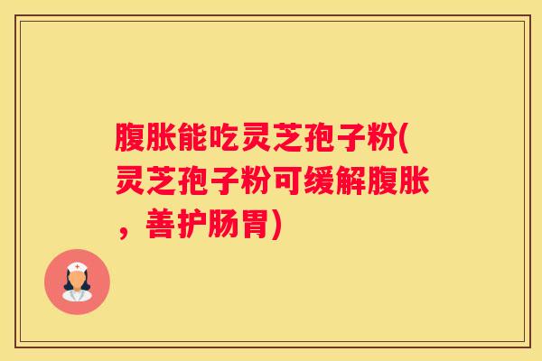 腹胀能吃灵芝孢子粉(灵芝孢子粉可缓解腹胀，善护肠胃)