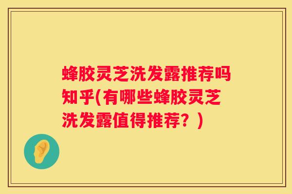 蜂胶灵芝洗发露推荐吗知乎(有哪些蜂胶灵芝洗发露值得推荐？)