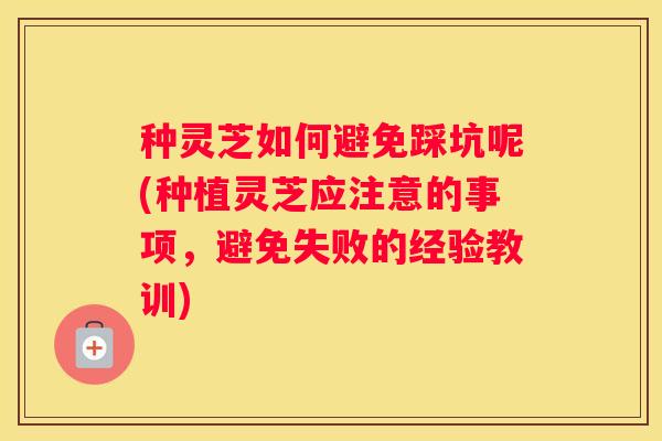 种灵芝如何避免踩坑呢(种植灵芝应注意的事项，避免失败的经验教训)