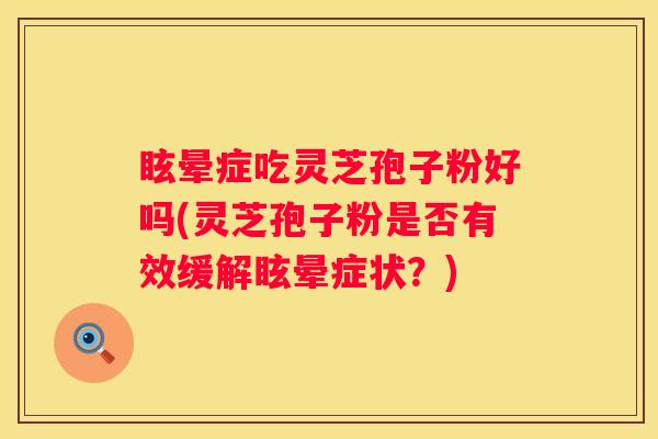 眩晕症吃灵芝孢子粉好吗(灵芝孢子粉是否有效缓解眩晕症状?) 眩晕症吃灵芝孢子粉好吗(灵芝孢子粉是否有效缓解眩晕症状?)
