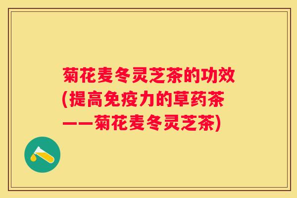 菊花麦冬灵芝茶的功效(提高免疫力的草药茶——菊花麦冬灵芝茶)