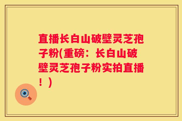 直播长白山破壁灵芝孢子粉(重磅：长白山破壁灵芝孢子粉实拍直播！)