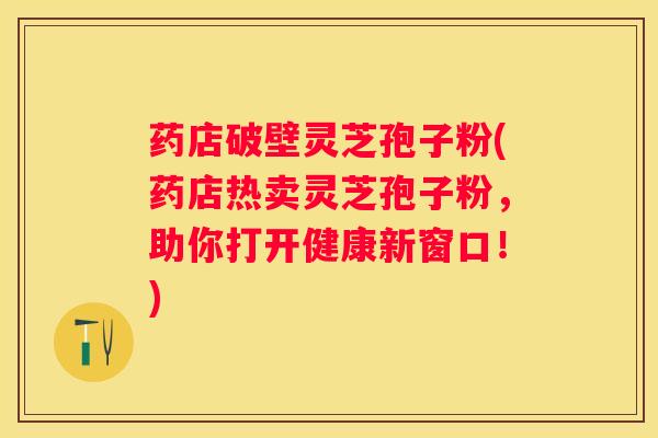 药店破壁灵芝孢子粉(药店热卖灵芝孢子粉，助你打开健康新窗口！)
