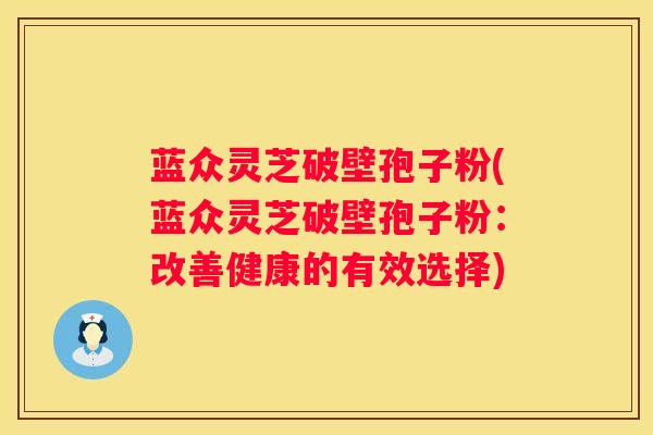 蓝众灵芝破壁孢子粉(蓝众灵芝破壁孢子粉：改善健康的有效选择)
