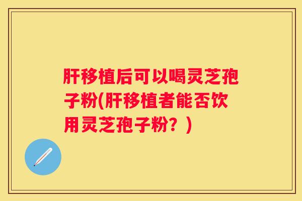 移植后可以喝灵芝孢子粉(移植者能否饮用灵芝孢子粉?) 移植后可以喝灵芝孢子粉(移植者能否饮用灵芝孢子粉?)