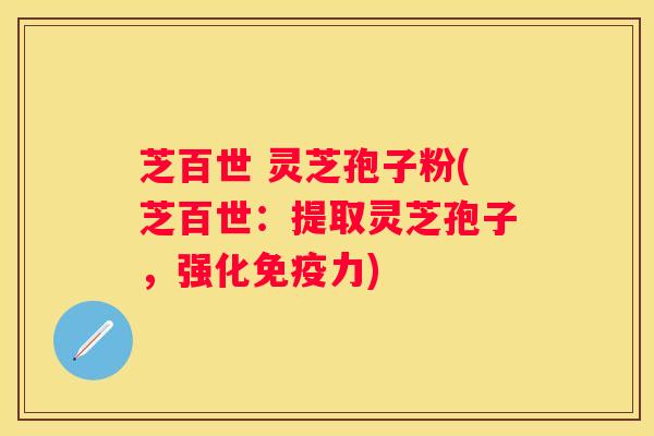 芝百世 灵芝孢子粉(芝百世:提取灵芝孢子,强化免疫力) 芝百世 灵芝孢子粉(芝百世:提取灵芝孢子,强化免疫力)
