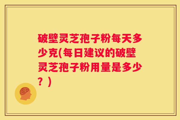 破壁灵芝孢子粉每天多少克(每日建议的破壁灵芝孢子粉用量是多少？)