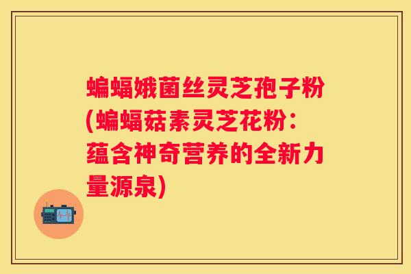 蝙蝠娥菌丝灵芝孢子粉(蝙蝠菇素灵芝花粉:蕴含神奇营养的全新力量源泉) 蝙蝠娥菌丝灵芝孢子粉(蝙蝠菇素灵芝花粉:蕴含神奇营养的全新力量源泉)