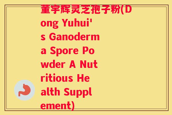 董宇辉灵芝孢子粉(Dong Yuhui's Ganoderma Spore Powder A Nutritious Health Supplement) 董宇辉灵芝孢子粉(Dong Yuhui's Ganoderma Spore Powder A Nutritious Health Supplement)