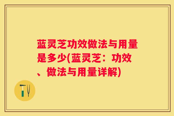 蓝灵芝功效做法与用量是多少(蓝灵芝:功效、做法与用量详解) 蓝灵芝功效做法与用量是多少(蓝灵芝:功效、做法与用量详解)