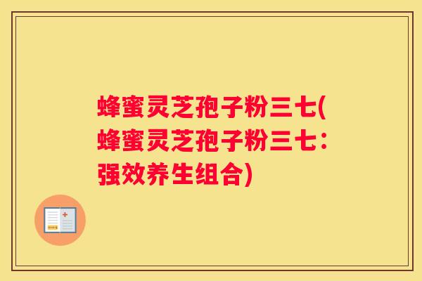 蜂蜜灵芝孢子粉三七(蜂蜜灵芝孢子粉三七:强效养生组合) 蜂蜜灵芝孢子粉三七(蜂蜜灵芝孢子粉三七:强效养生组合)