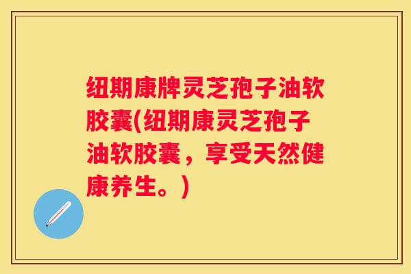 纽期康牌灵芝孢子油软胶囊(纽期康灵芝孢子油软胶囊,享受天然健康养生。) 纽期康牌灵芝孢子油软胶囊(纽期康灵芝孢子油软胶囊,享受天然健康养生。)