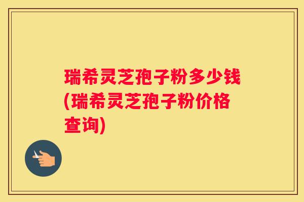 瑞希灵芝孢子粉多少钱(瑞希灵芝孢子粉价格查询) 瑞希灵芝孢子粉多少钱(瑞希灵芝孢子粉价格查询)