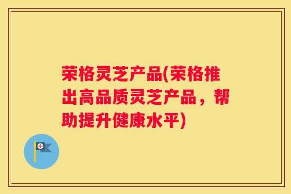荣格灵芝产品(荣格推出高品质灵芝产品，帮助提升健康水平)