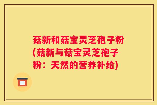 菇新和菇宝灵芝孢子粉(菇新与菇宝灵芝孢子粉:天然的营养补给) 菇新和菇宝灵芝孢子粉(菇新与菇宝灵芝孢子粉:天然的营养补给)