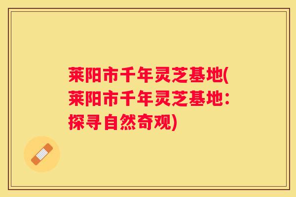 莱阳市千年灵芝基地(莱阳市千年灵芝基地：探寻自然奇观)