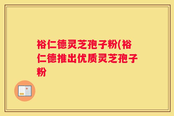 裕仁德灵芝孢子粉(裕仁德推出优质灵芝孢子粉
