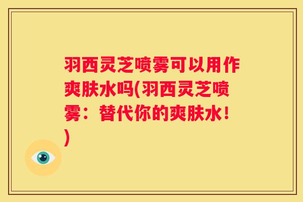 羽西灵芝喷雾可以用作爽肤水吗(羽西灵芝喷雾:替代你的爽肤水!) 羽西灵芝喷雾可以用作爽肤水吗(羽西灵芝喷雾:替代你的爽肤水!)