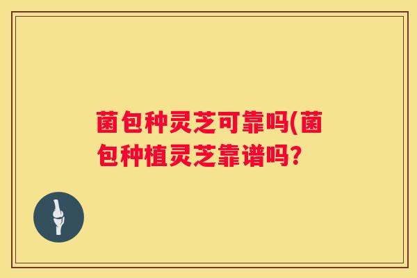 菌包种灵芝可靠吗(菌包种植灵芝靠谱吗？