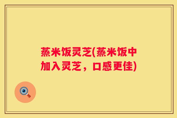 蒸米饭灵芝(蒸米饭中加入灵芝，口感更佳)