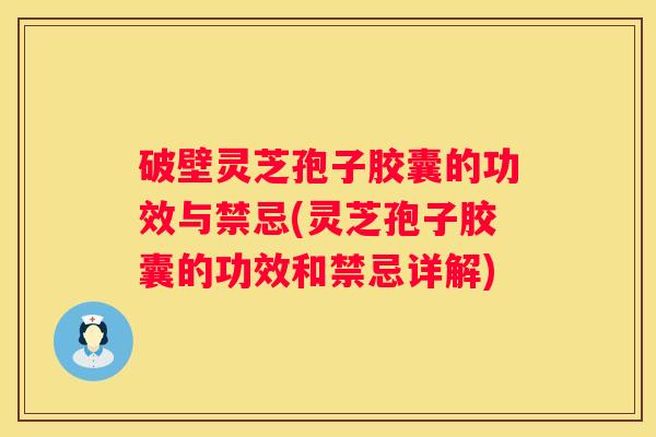 破壁灵芝孢子胶囊的功效与禁忌(灵芝孢子胶囊的功效和禁忌详解)