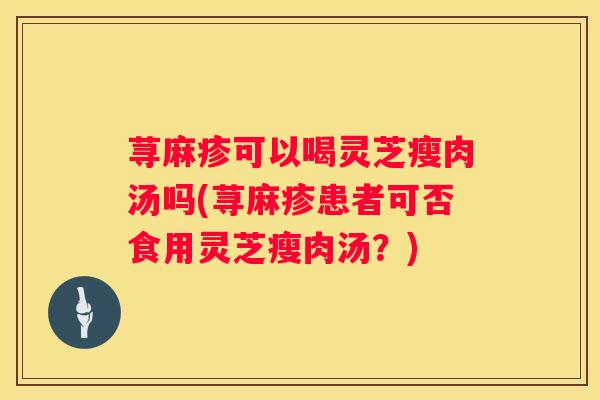 荨麻疹可以喝灵芝瘦肉汤吗(荨麻疹患者可否食用灵芝瘦肉汤？)