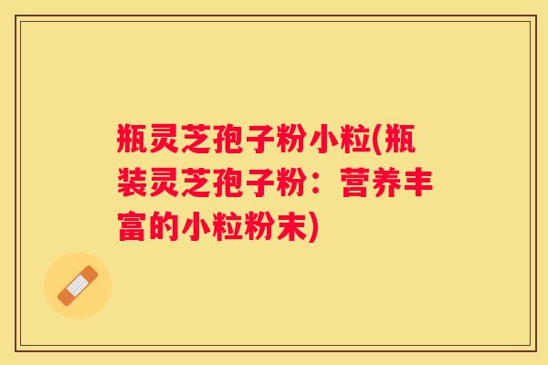 瓶灵芝孢子粉小粒(瓶装灵芝孢子粉：营养丰富的小粒粉末)