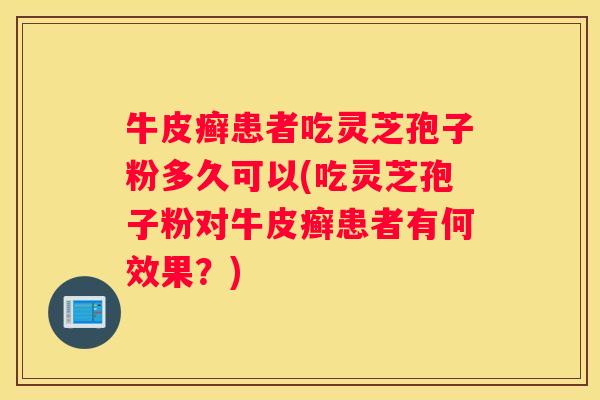牛皮癣患者吃灵芝孢子粉多久可以(吃灵芝孢子粉对牛皮癣患者有何效果？)