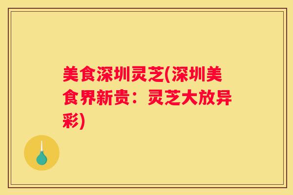 美食深圳灵芝(深圳美食界新贵：灵芝大放异彩)