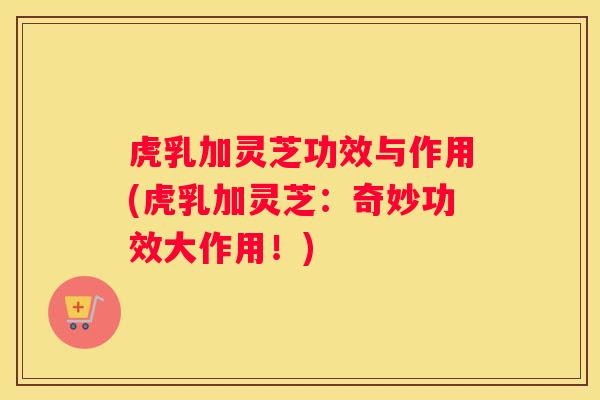 虎乳加灵芝功效与作用(虎乳加灵芝：奇妙功效大作用！)
