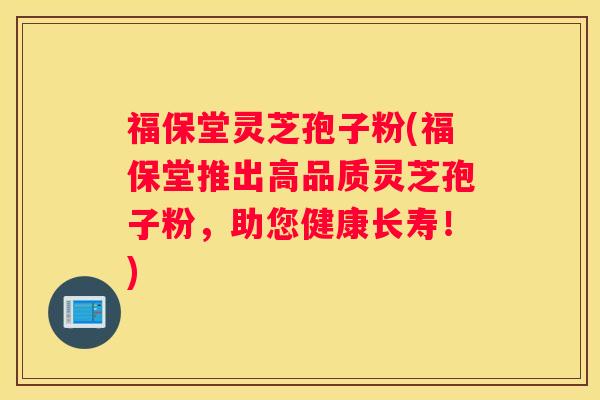 福保堂灵芝孢子粉(福保堂推出高品质灵芝孢子粉，助您健康长寿！)