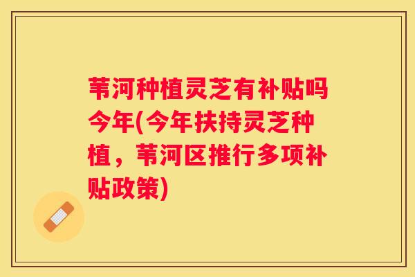 苇河种植灵芝有补贴吗今年(今年扶持灵芝种植，苇河区推行多项补贴政策)