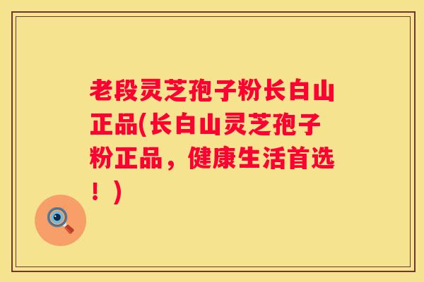 老段灵芝孢子粉长白山正品(长白山灵芝孢子粉正品，健康生活首选！)