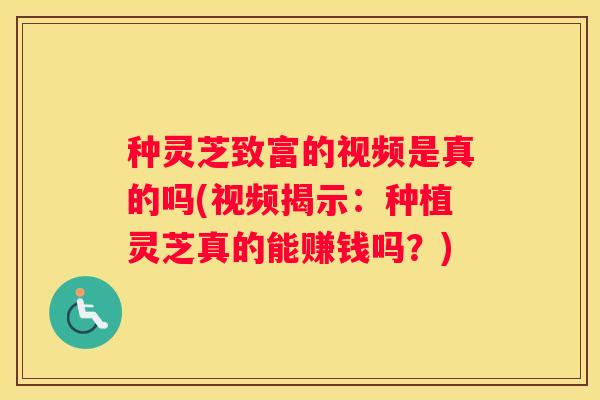 种灵芝致富的视频是真的吗(视频揭示：种植灵芝真的能赚钱吗？)