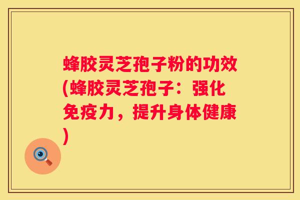 蜂胶灵芝孢子粉的功效(蜂胶灵芝孢子：强化免疫力，提升身体健康)