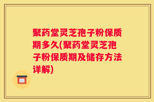 聚药堂灵芝孢子粉保质期多久(聚药堂灵芝孢子粉保质期及储存方法详解)