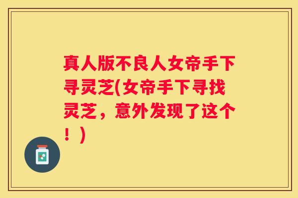 真人版不良人女帝手下寻灵芝(女帝手下寻找灵芝，意外发现了这个！)