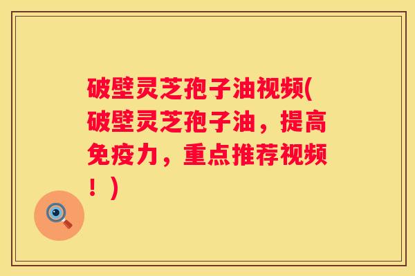 破壁灵芝孢子油视频(破壁灵芝孢子油,提高免疫力,重点推荐视频!) 破壁灵芝孢子油视频(破壁灵芝孢子油,提高免疫力,重点推荐视频!)