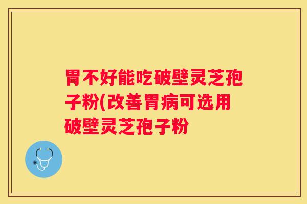 胃不好能吃破壁灵芝孢子粉(改善胃可选用破壁灵芝孢子粉 胃不好能吃破壁灵芝孢子粉(改善胃可选用破壁灵芝孢子粉