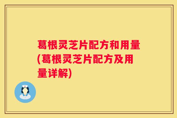 葛根灵芝片配方和用量(葛根灵芝片配方及用量详解) 葛根灵芝片配方和用量(葛根灵芝片配方及用量详解)
