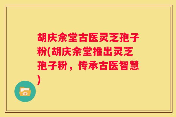 胡庆余堂古医灵芝孢子粉(胡庆余堂推出灵芝孢子粉,传承古医智慧) 胡庆余堂古医灵芝孢子粉(胡庆余堂推出灵芝孢子粉,传承古医智慧)