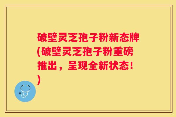 破壁灵芝孢子粉新态牌(破壁灵芝孢子粉重磅推出，呈现全新状态！)