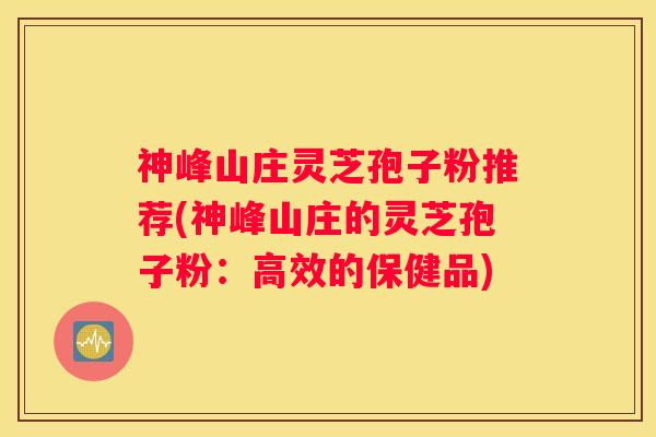 神峰山庄灵芝孢子粉推荐(神峰山庄的灵芝孢子粉：高效的保健品)