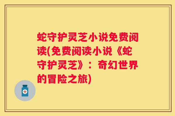 蛇守护灵芝小说免费阅读(免费阅读小说《蛇守护灵芝》:奇幻世界的冒险之旅) 蛇守护灵芝小说免费阅读(免费阅读小说《蛇守护灵芝》:奇幻世界的冒险之旅)