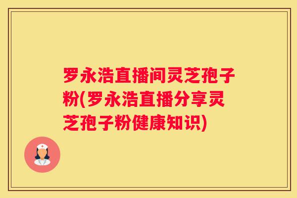 罗永浩直播间灵芝孢子粉(罗永浩直播分享灵芝孢子粉健康知识) 罗永浩直播间灵芝孢子粉(罗永浩直播分享灵芝孢子粉健康知识)